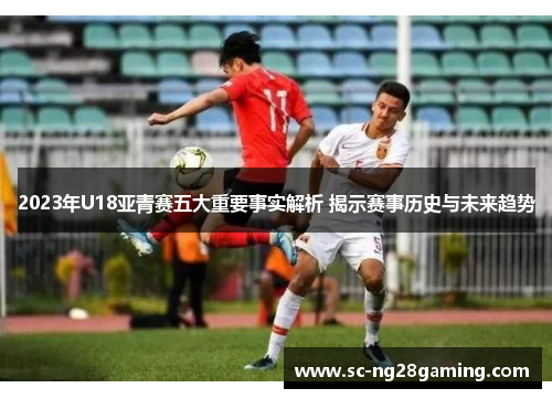 2023年U18亚青赛五大重要事实解析 揭示赛事历史与未来趋势