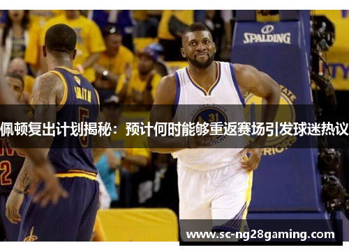 佩顿复出计划揭秘：预计何时能够重返赛场引发球迷热议