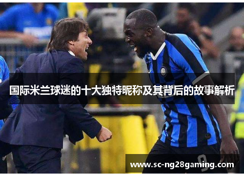 国际米兰球迷的十大独特昵称及其背后的故事解析