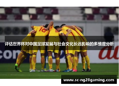 评估世界杯对中国足球发展与社会文化长远影响的多维度分析