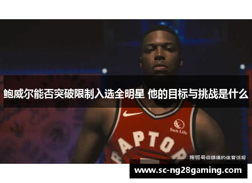 鲍威尔能否突破限制入选全明星 他的目标与挑战是什么 鲍威尔能否突破限制入选全明星 他的目标与挑战是什么