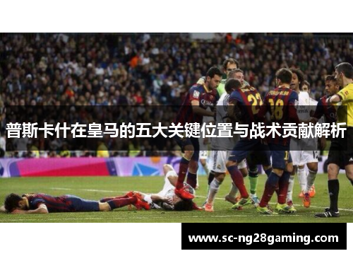 普斯卡什在皇马的五大关键位置与战术贡献解析