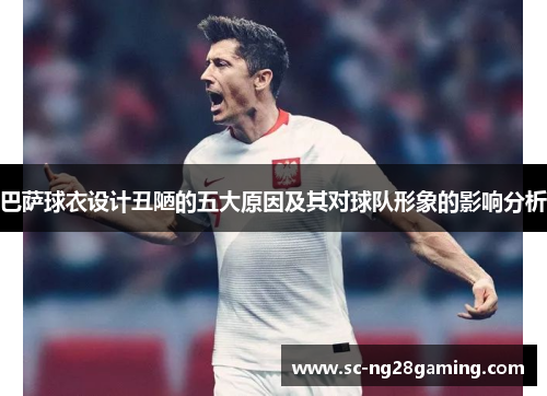 巴萨球衣设计丑陋的五大原因及其对球队形象的影响分析 巴萨球衣设计丑陋的五大原因及其对球队形象的影响分析