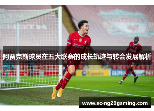 阿贾克斯球员在五大联赛的成长轨迹与转会发展解析 阿贾克斯球员在五大联赛的成长轨迹与转会发展解析