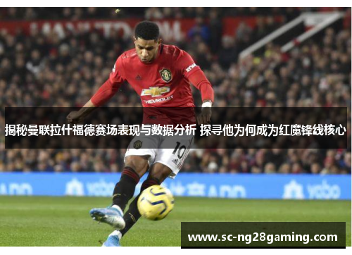 揭秘曼联拉什福德赛场表现与数据分析 探寻他为何成为红魔锋线核心 揭秘曼联拉什福德赛场表现与数据分析 探寻他为何成为红魔锋线核心