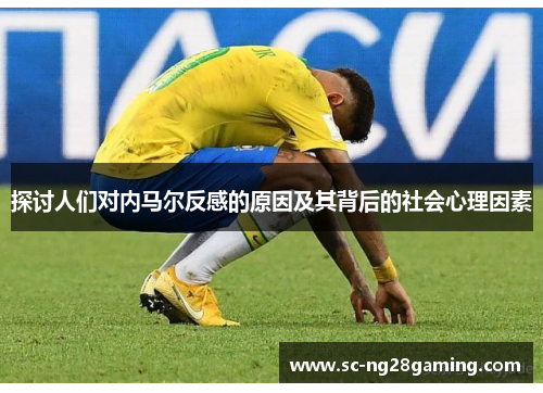 探讨人们对内马尔反感的原因及其背后的社会心理因素