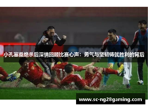 小孔塞桑绝杀后深情回顾比赛心声：勇气与坚韧铸就胜利的背后