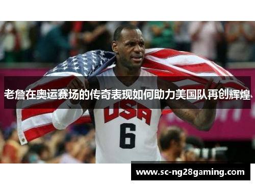 老詹在奥运赛场的传奇表现如何助力美国队再创辉煌