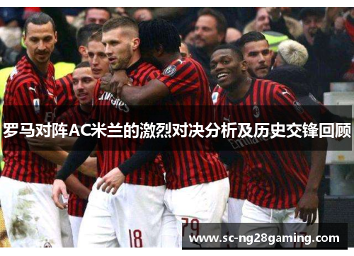 罗马对阵AC米兰的激烈对决分析及历史交锋回顾 罗马对阵AC米兰的激烈对决分析及历史交锋回顾