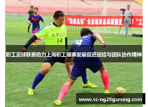 职工足球联赛助力上海职工健康发展促进团结与团队协作精神 职工足球联赛助力上海职工健康发展促进团结与团队协作精神