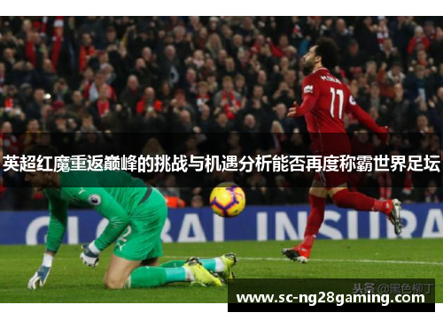 英超红魔重返巅峰的挑战与机遇分析能否再度称霸世界足坛 英超红魔重返巅峰的挑战与机遇分析能否再度称霸世界足坛