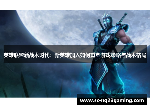 英雄联盟新战术时代:新英雄加入如何重塑游戏策略与战术格局 英雄联盟新战术时代:新英雄加入如何重塑游戏策略与战术格局