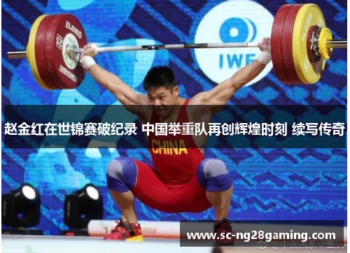 赵金红在世锦赛破纪录 中国举重队再创辉煌时刻 续写传奇
