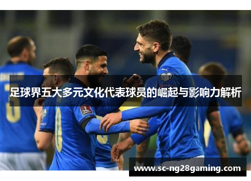 足球界五大多元文化代表球员的崛起与影响力解析 足球界五大多元文化代表球员的崛起与影响力解析