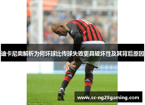 迪卡尼奥解析为何坏球比传球失败更具破坏性及其背后原因 迪卡尼奥解析为何坏球比传球失败更具破坏性及其背后原因