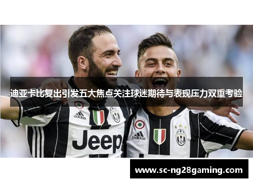 迪亚卡比复出引发五大焦点关注球迷期待与表现压力双重考验