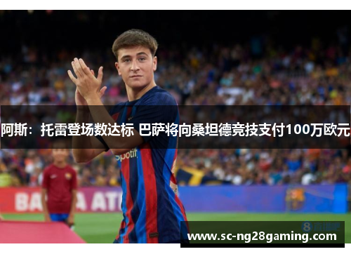 阿斯:托雷登场数达标 巴萨将向桑坦德竞技支付100万欧元 阿斯:托雷登场数达标 巴萨将向桑坦德竞技支付100万欧元