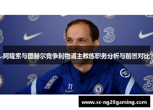 阿隆索与图赫尔竞争利物浦主教练职务分析与前景对比