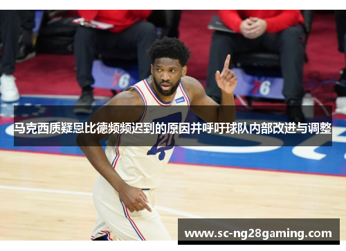 马克西质疑恩比德频频迟到的原因并呼吁球队内部改进与调整