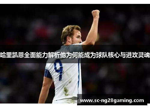 哈里凯恩全面能力解析他为何能成为球队核心与进攻灵魂