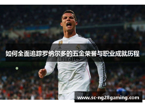 如何全面追踪罗纳尔多的五金荣誉与职业成就历程 如何全面追踪罗纳尔多的五金荣誉与职业成就历程