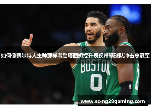 如何像凯尔特人主帅那样激励塔图姆提升表现带领球队冲击总冠军 如何像凯尔特人主帅那样激励塔图姆提升表现带领球队冲击总冠军