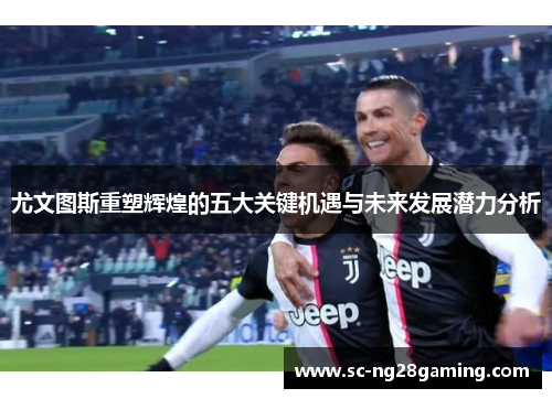 尤文图斯重塑辉煌的五大关键机遇与未来发展潜力分析 尤文图斯重塑辉煌的五大关键机遇与未来发展潜力分析