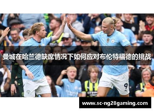 曼城在哈兰德缺席情况下如何应对布伦特福德的挑战
